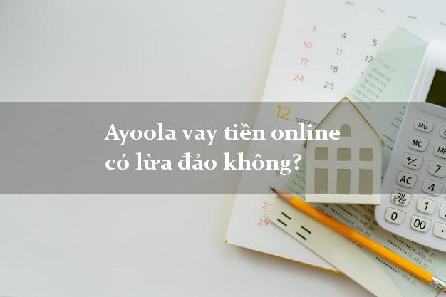 Ayoola vay tiền online có lừa đảo không?