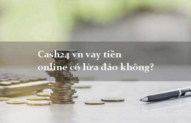 Cash24 vn vay tiền online có lừa đảo không?