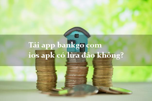 Tải app bankgo com ios apk có lừa đảo không?