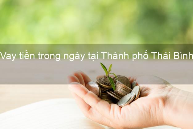 Vay tiền trong ngày tại Thành phố Thái Bình