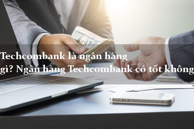 Techcombank là ngân hàng gì? Ngân hàng Techcombank có tốt không?